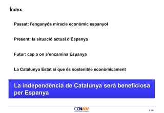 94
Índex
Passat: l'enganyós miracle econòmic espanyol
Present: la situació actual d’Espanya
Futur: cap a on s’encamina Espanya
La Catalunya Estat sí que és sostenible econòmicament
La independència de Catalunya serà beneficiosa
per Espanya
 