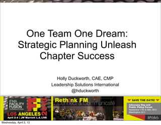 One Team One Dream:
            Strategic Planning Unleash
                 Chapter Success

                           Holly Duckworth, CAE, CMP
                         Leadership Solutions International
                                  @hduckworth




Wednesday, April 3, 13
 