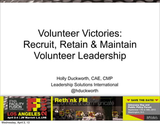 Volunteer Victories:
                 Recruit, Retain & Maintain
                   Volunteer Leadership

                           Holly Duckworth, CAE, CMP
                         Leadership Solutions International
                                  @hduckworth




Wednesday, April 3, 13
 