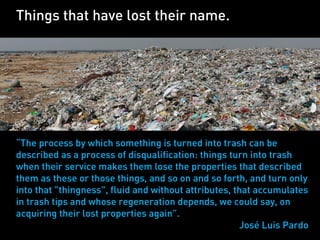 Things that have lost their name.




“The process by which something is turned into trash can be
described as a process o...