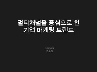 멀티채널을 중심으로 한
 기업 마케팅 트랜드

     2013/4/9
      김유진
 