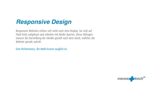 Responsive Design
Responsive Websites richten sich nicht nach dem Display. Sie sind auf
Fluid Grids aufgebaut und arbeiten mit Media Queries. Diese Abfragen
steuern die Darstellung der Inhalte gezielt nach dem Gerät, welches die
Website gerade aufruft.

Eine Performance, die Multi-Screen tauglich ist.
 