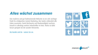 Alles wächst zusammen
Eine moderne und gut funktionierende Webseite ist ein sehr wichtiger
Punkt für erfolgreiches Content Marketing. Hier laufen schliesslich alle
                                                                            
                                                                            
                                                                           
Fäden zusammen. Damit Reichweite und Glaubwürdigkeit wachsen,
braucht es allerdings weitere Anlaufstellen im Netz. Nichts ist dafür
besser geeignet als die sozialen Netzwerke.

Die Kanäle sind da – nutzen Sie sie.
                                                                            
 