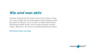 Wie wird man aktiv
Promotion, Marketing und SEO wachsen immer mehr zusammen. Darum
ist es umso wichtiger, dass die markeneigenen Kanäle ausgebaut werden.
Dazu gehört die Webseite, an die vor allem im mobilen Bereich höhere
Anforderungen gestellt werden, und die sozialen Netzwerke Facebook,
Google+, Blog und Co., die als Teaser und Diskussionsplattformen dienen.

Viele Faktoren führen zum Erfolg.
 