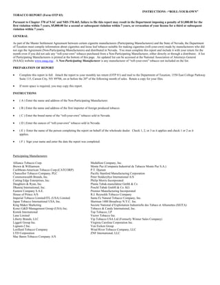 INSTRUCTIONS –“ROLL-YOUR-OWN”
TOBACCO REPORT (Form OTP 03)
Pursuant to Chapter 370 of NAC and NRS 370.465, failure to file this report may result in the Department imposing a penalty of $1,000.00 for the
first violation within 7 years, $5,000.00 for a second or subsequent violation within 7 years, or revocation of your license for a third or subsequent
violation within 7 years.
GENERAL
As part of the Master Settlement Agreement between certain cigarette manufacturers (Participating Manufacturers) and the State of Nevada, the Department
of Taxation must compile information about cigarettes and loose leaf tobacco suitable for making cigarettes (roll-your-own) made by manufacturers who did
not sign the Agreement (Non-Participating Manufacturers) and distributed in Nevada. You must complete this report and include it with your return for the
month even if you did not sale any “roll-your-own” tobacco purchased from a Non-Participating Manufacturer, either directly or through a distributor. A list
of Participating Manufacturers is printed at the bottom of this page. An updated list can be accessed at the National Association of Attorneys General
(NAAG) website www.naag.org/. A Non-Participating Manufacturer is any manufacturer of “roll-your-own” tobacco not included on the list.
PREPARATION OF REPORT
• Complete this report in full. Attach the report to your monthly tax return (OTP 01) and mail to the Department of Taxation, 1550 East College Parkway
Suite 115, Carson City, NV 89706, on or before the 20th
of the following month of sales. Retain a copy for your files.
• If more space is required, you may copy this report.
INSTRUCTIONS
• ( A ) Enter the name and address of the Non-Participating Manufacturer.
• ( B ) Enter the name and address of the first importer of foreign produced tobacco.
• ( C ) Enter the brand name of the “roll-your-own” tobacco sold in Nevada.
• ( D ) Enter the ounces of “roll-your-own” tobacco sold in Nevada.
• ( E ) Enter the name of the person completing the report on behalf of the wholesale dealer. Check 1, 2, or 3 as it applies and check 1 or 2 as it
applies.
• ( F ) Sign your name and enter the date the report was completed.
Participating Manufacturers
Alliance Tobacco Corp. Medallion Company, Inc.
Brown & Williamson Monte Paz (Compania Industrial de Tabacos Monte Paz S.A.)
Caribbean-American Tobacco Corp.(CATCORP) P.T. Djarum
Chancellor Tobacco Company, PLC Pacific Stanford Manufacturing Corporation
Commonwealth Brands, Inc. Peter Stokkeybye International A/S
Cutting Edge Enterprises, Inc. Philip Morris Incorporated
Daughters & Ryan, Inc. Planta Tabak-manufaktur Gmbh & Co
Dhanraj International, Inc. Poschl Tabak GmbH & Co. KG
Eastern Company S.A.E. Premier Manufacturing Incorporated
House of Prince A/S R.J. Reynolds Tobacco Company
Imperial Tobacco Limited/ITL (USA) Limited Santa Fe Natural Tobacco Company, Inc.
Japan Tobacco International USA, Inc. Sherman 1400 Broadway N.Y.C. Inc.
King Maker Marketing Societe National d’Exploitation Industrielle des Tabacs et Allumettes (SEITA)
Konci G&D Management Group (USA) Inc. Tobacco & Candy International, Inc.
Kretek International Top Tobacco, LP
Lane Limited Vector Tobacco Inc.
Liberty Brands, LLC Vip Tobacco USA Ltd (Formerly Winner Sales Company)
Liggett Group Inc. Virginia Carolina Corporation Inc.
Lignum-2 Inc. Von Eicken Group
Lorillard Tobacco Company Wind River Tobacco Company, LLC
LTD Corporation ZNF International, LLC
Mac Baren Tobacco Company A/S
 