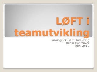 LØFT i
teamutvikling
      Løsningsfokusert tilnærming
                 Runar Oudmayer
                        April 2013
 