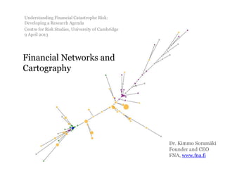 Understanding Financial Catastrophe Risk:
Developing a Research Agenda
Centre for Risk Studies, University of Cambridge
9 April 2013




Financial Networks and
Cartography




                                                   Dr. Kimmo Soramäki
                                                   Founder and CEO
                                                   FNA, www.fna.fi
 