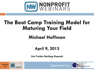 The Boot Camp Training Model for
         Maturing Your Field
            Michael Hoffman

                April 9, 2013
             Use Twitter Hashtag #npweb


A Service
   Of:                      Sponsored by:
 