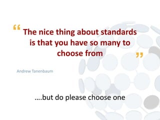 The nice thing about standards
is that you have so many to
choose from
Andrew Tanenbaum
“ “
….but do please choose one
 