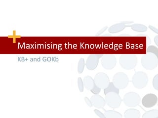 Maximising the Knowledge Base
KB+ and GOKb
 