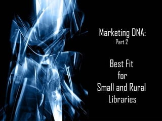 Marketing DNA: Part 2  Best Fit  for Small and Rural  Libraries 