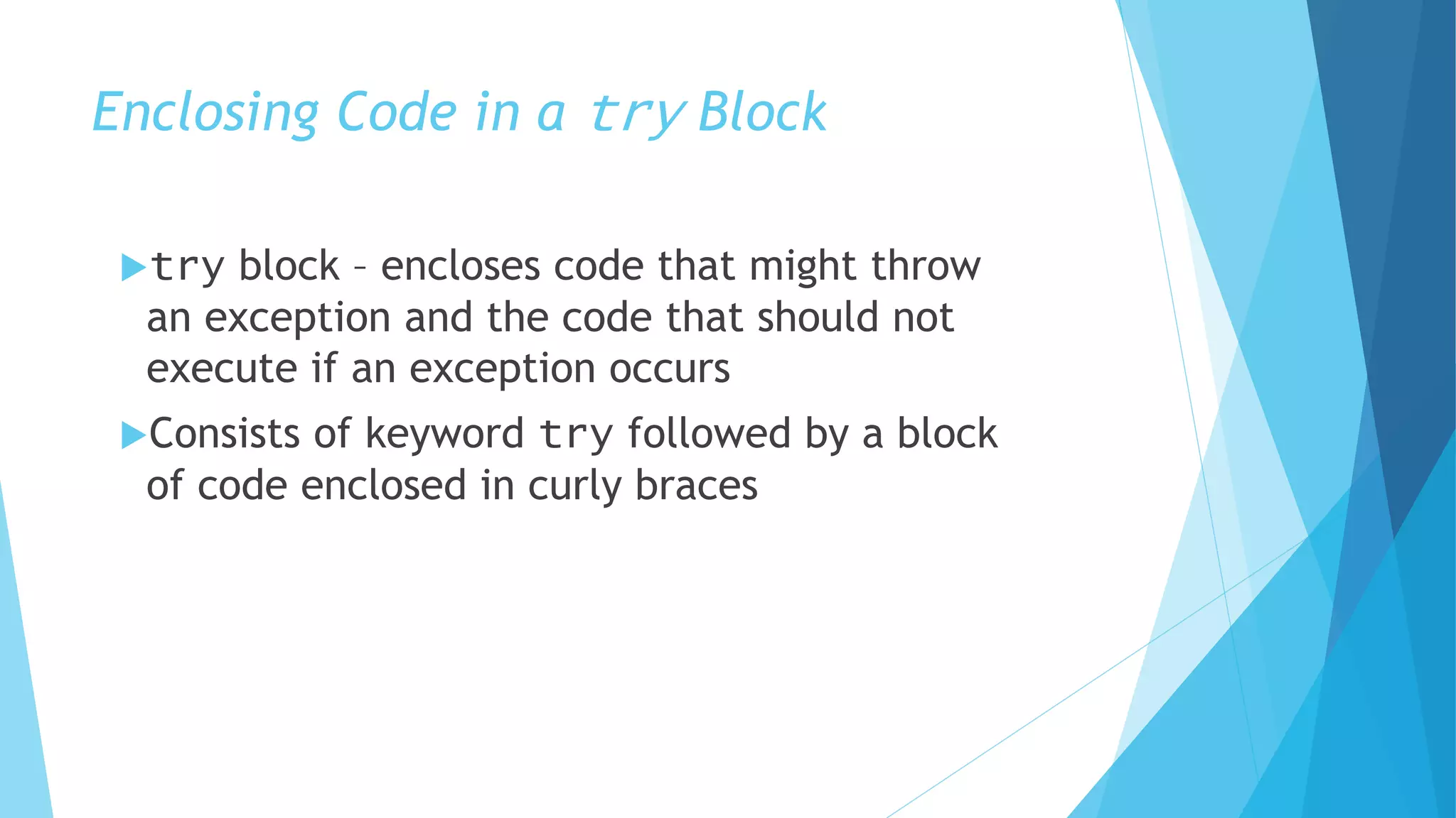 Enclosing Code in a try Block
try block – encloses code that might throw
an exception and the code that should not
execute if an exception occurs
Consists of keyword try followed by a block
of code enclosed in curly braces
 