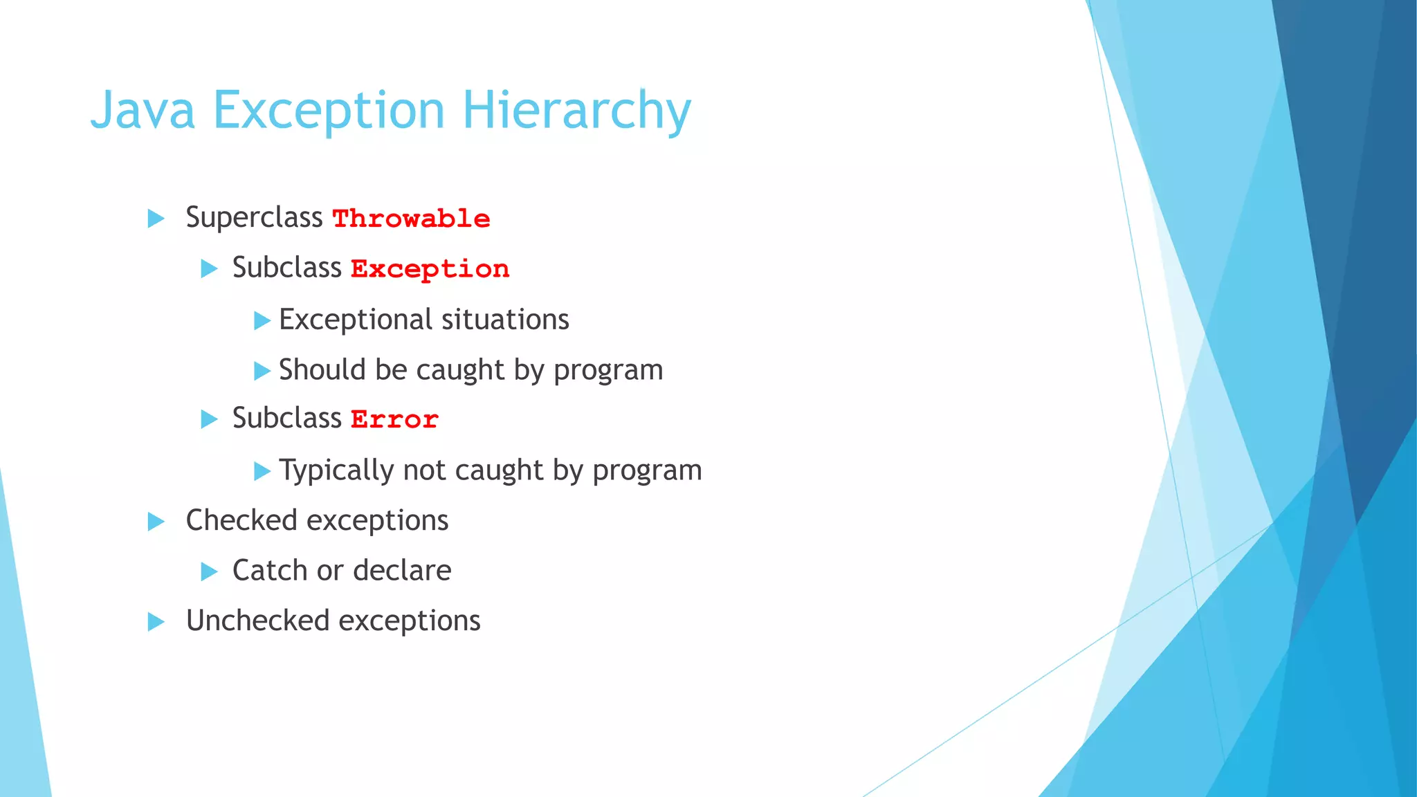 Java Exception Hierarchy
 Superclass Throwable
 Subclass Exception
 Exceptional situations
 Should be caught by program
 Subclass Error
 Typically not caught by program
 Checked exceptions
 Catch or declare
 Unchecked exceptions
 