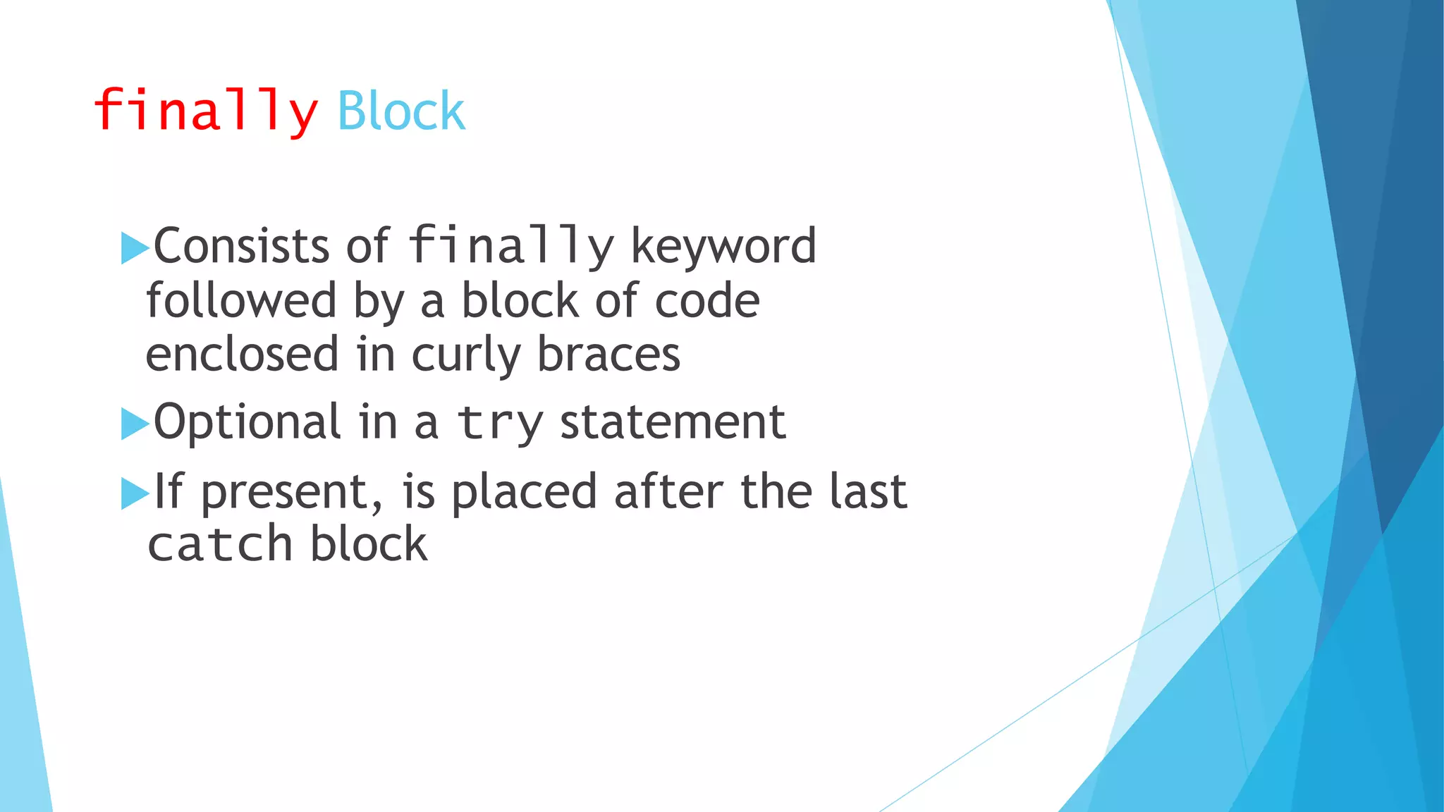 finally Block
Consists of finally keyword
followed by a block of code
enclosed in curly braces
Optional in a try statement
If present, is placed after the last
catch block
 