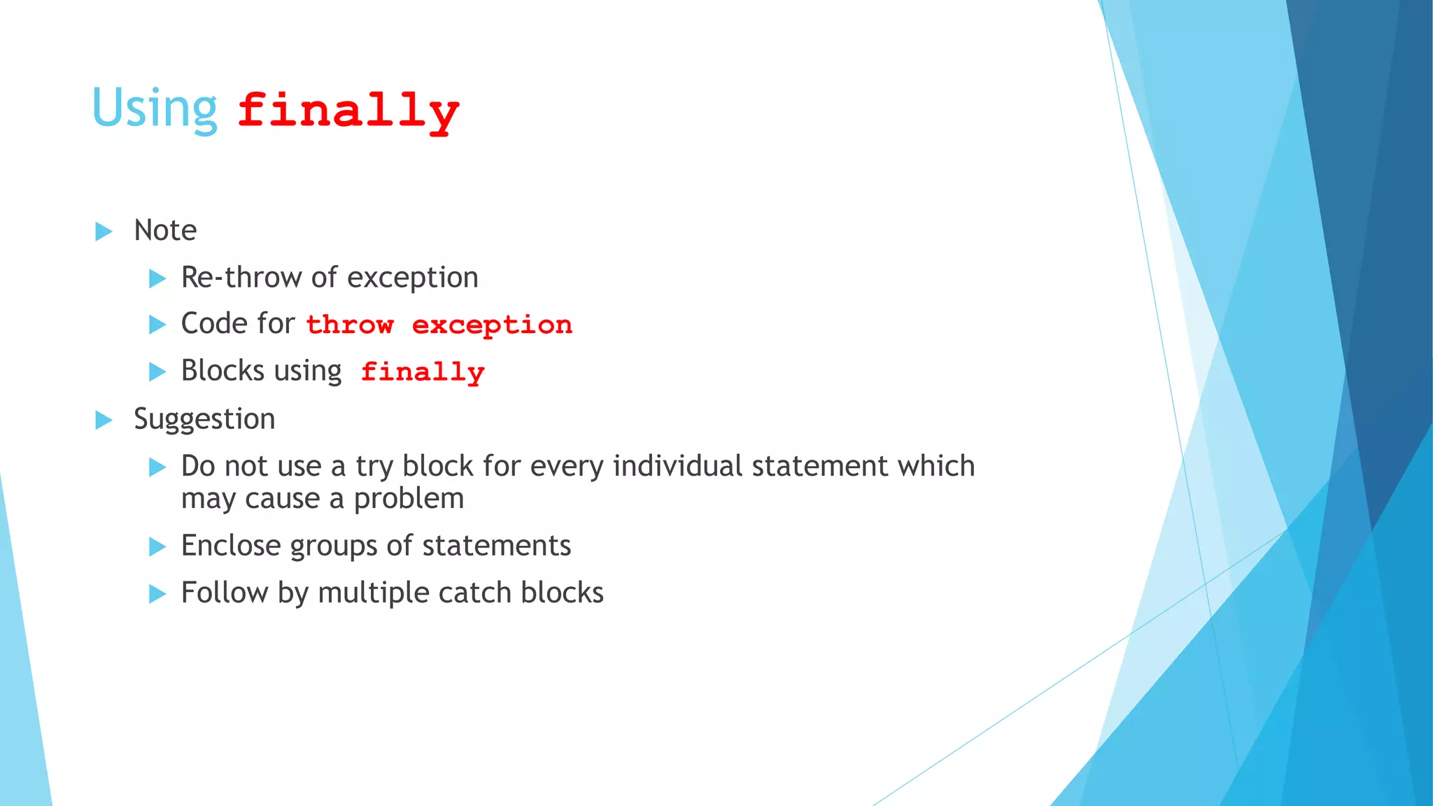 Using finally
 Note
 Re-throw of exception
 Code for throw exception
 Blocks using finally
 Suggestion
 Do not use a try block for every individual statement which
may cause a problem
 Enclose groups of statements
 Follow by multiple catch blocks
 
