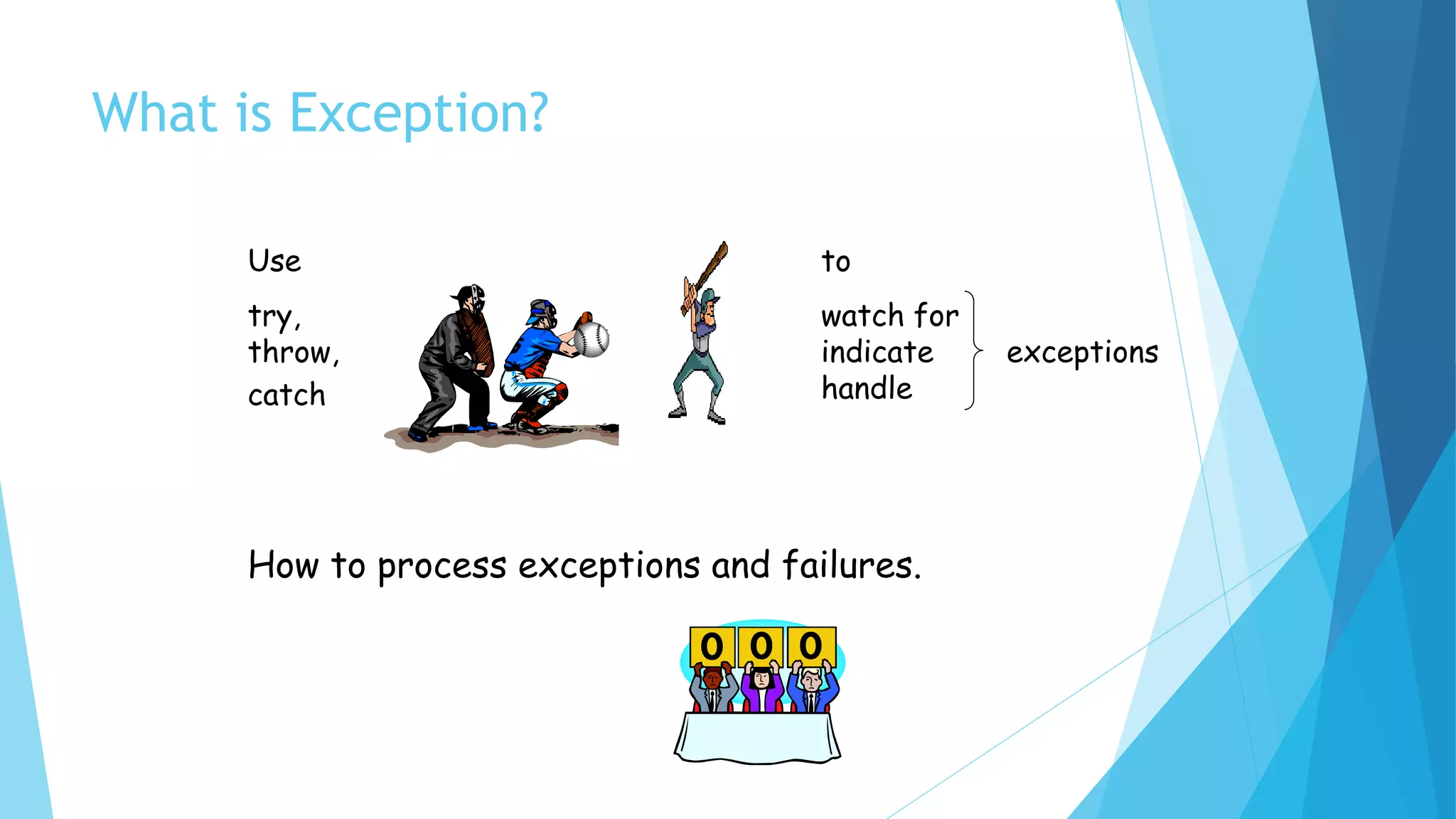 What is Exception?
Use
try,
throw,
catch
to
watch for
indicate exceptions
handle
How to process exceptions and failures.
 