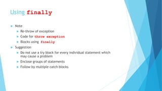 Using finally
 Note
 Re-throw of exception
 Code for throw exception
 Blocks using finally
 Suggestion
 Do not use a try block for every individual statement which
may cause a problem
 Enclose groups of statements
 Follow by multiple catch blocks
 