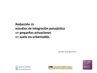 Redacción de
estudios de integración paisajística
en pequeñas actuaciones
en suelo no urbanizable.



                               miércoles, 10 de abril de 2013




  @GjMbTw / #EIPPASNU
  Gonzalo Monfort Brotons
 