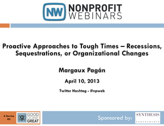 Proactive Approaches to Tough Times – Recessions,
    Sequestrations, or Organizational Changes

                 Margaux Pagán
                   April 10, 2013
                 Twitter Hashtag - #npweb




A Service
   Of:                               Sponsored by:
 