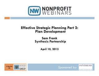Effective Strategic Planning Part 2:
                     Plan Development
                        Sam Frank
                    Synthesis Partnership

                        April 10, 2013




A Service
   Of:                               Sponsored by:
 