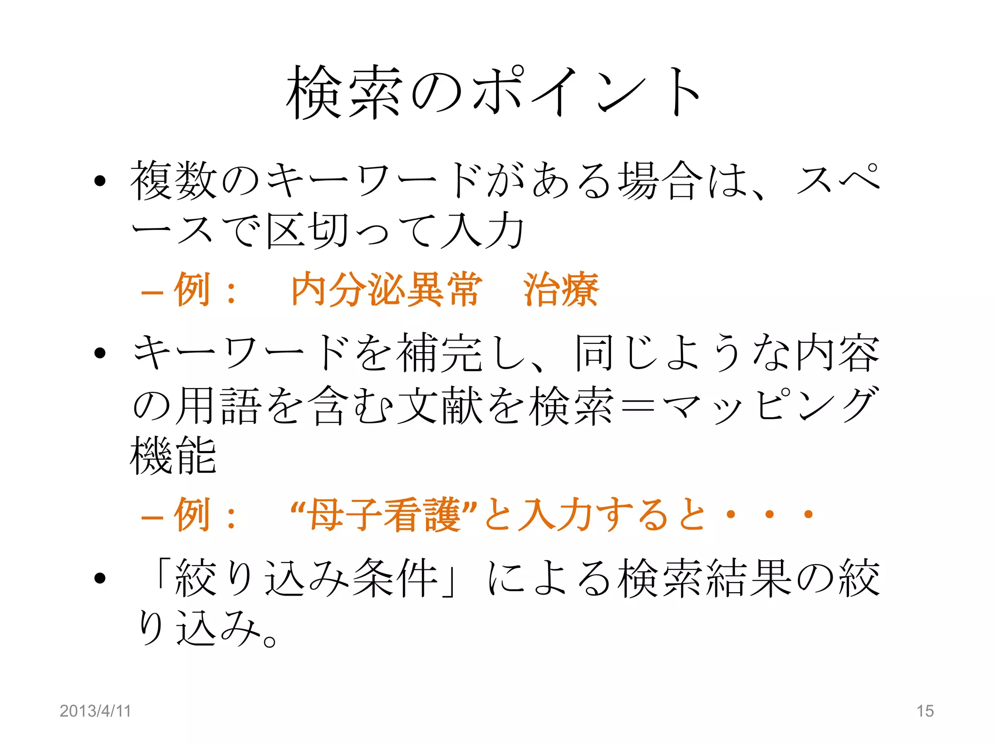 検索のポイント
    • 複数のキーワードがある場合は、スペ
      ースで区切って入力
            – 例：   内分泌異常 治療
    • キーワードを補完し、同じような内容
      の用語を含む文献を検索＝マッピング
      機能
            – 例：   “母子看護”と入力すると・・・
    • 「絞り込み条件」による検索結果の絞
      り込み。
2013/4/11                            15
 