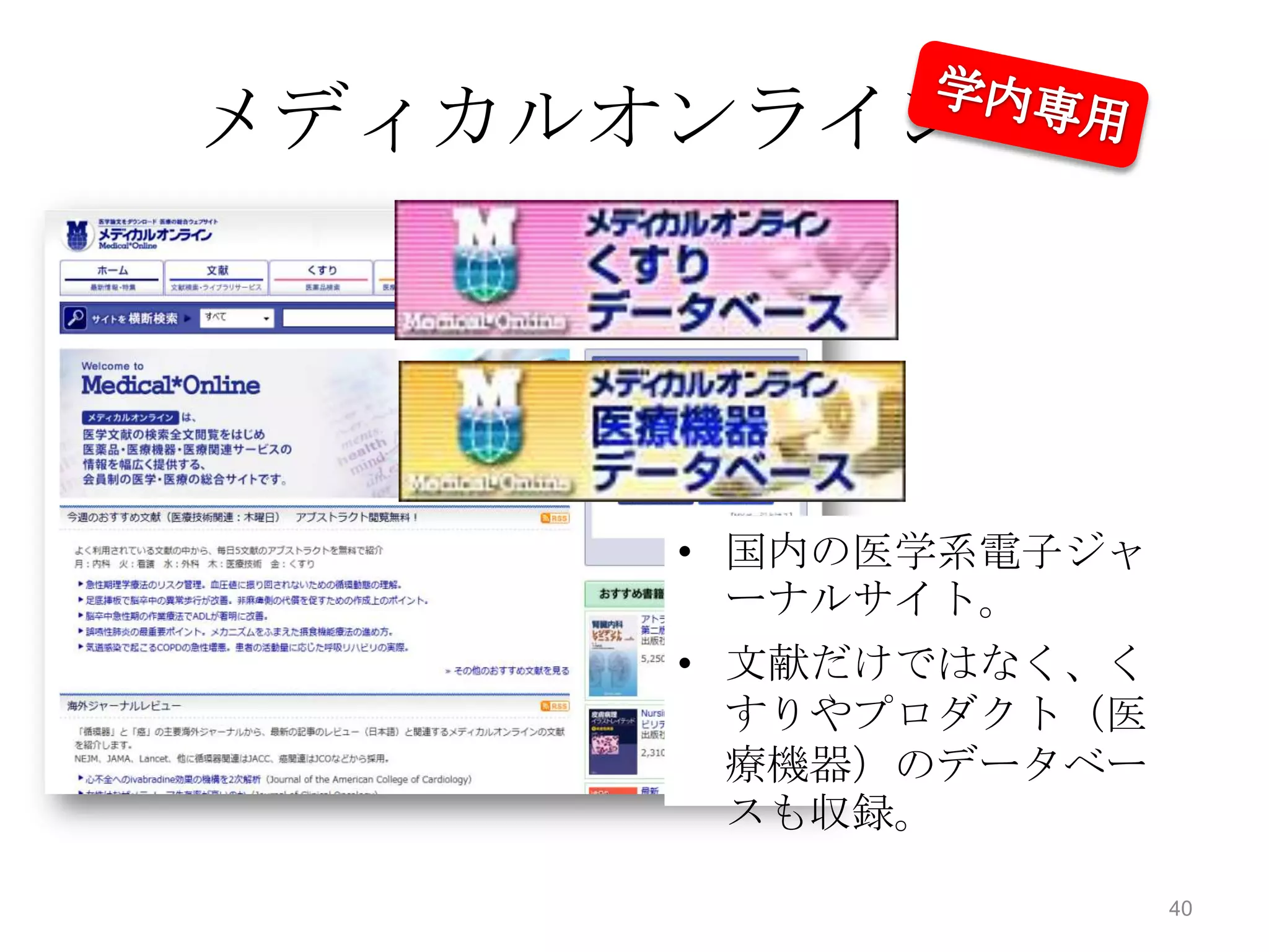 メディカルオンライン




      • 国内の医学系電子ジャ
        ーナルサイト。
      • 文献だけではなく、く
        すりやプロダクト（医
        療機器）のデータベー
        スも収録。

                     40
 