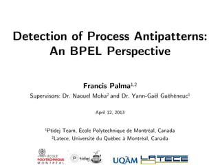 Detection of Process Antipatterns:
An BPEL Perspective
Francis Palma1,2
Supervisors: Dr. Naouel Moha2 and Dr. Yann-Gaël Guéhéneuc1
April 12, 2013

1Ptidej

Team, École Polytechnique de Montréal, Canada
2Latece, Université du Québec à Montréal, Canada

 