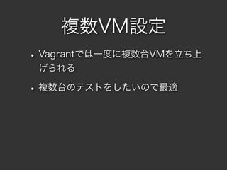 複数VM設定
• Vagrantでは一度に複数台VMを立ち上
 げられる

• 複数台のテストをしたいので最適
 