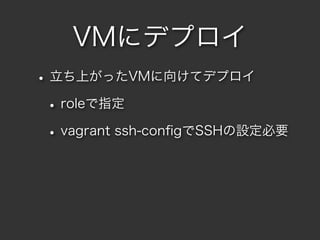 VMにデプロイ
• 立ち上がったVMに向けてデプロイ
 • roleで指定
 • vagrant ssh-conﬁgでSSHの設定必要
 