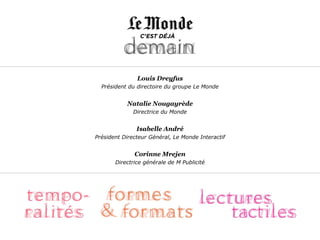 Louis Dreyfus
  Président du directoire du groupe Le Monde


           Natalie Nougayrède
              Directrice du Monde


               Isabelle André
Président Directeur Général, Le Monde Interactif


              Corinne Mrejen
       Directrice générale de M Publicité
 