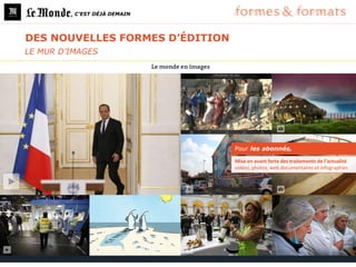 , C’EST DÉJÀ DEMAIN




DES NOUVELLES FORMES D’ÉDITION
LE MUR D’IMAGES




                                 Pour les abonnés,

                                 Mise en avant forte des traitements de l’actualité
                                 vidéos, photos, web documentaires et infographies
 