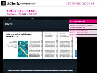 , C’EST DÉJÀ DEMAIN




CRÉER DES USAGES
JOURNAL TACTILE ENRICHI


                               Pour les abonnés,

                               Hiérarchie et maquette du quotidien
                               réinterprété chaque jour

                               Enrichissements multimédias
                               Portfolios, vidéos, liens actifs

                               Technologie propriétaire
 
