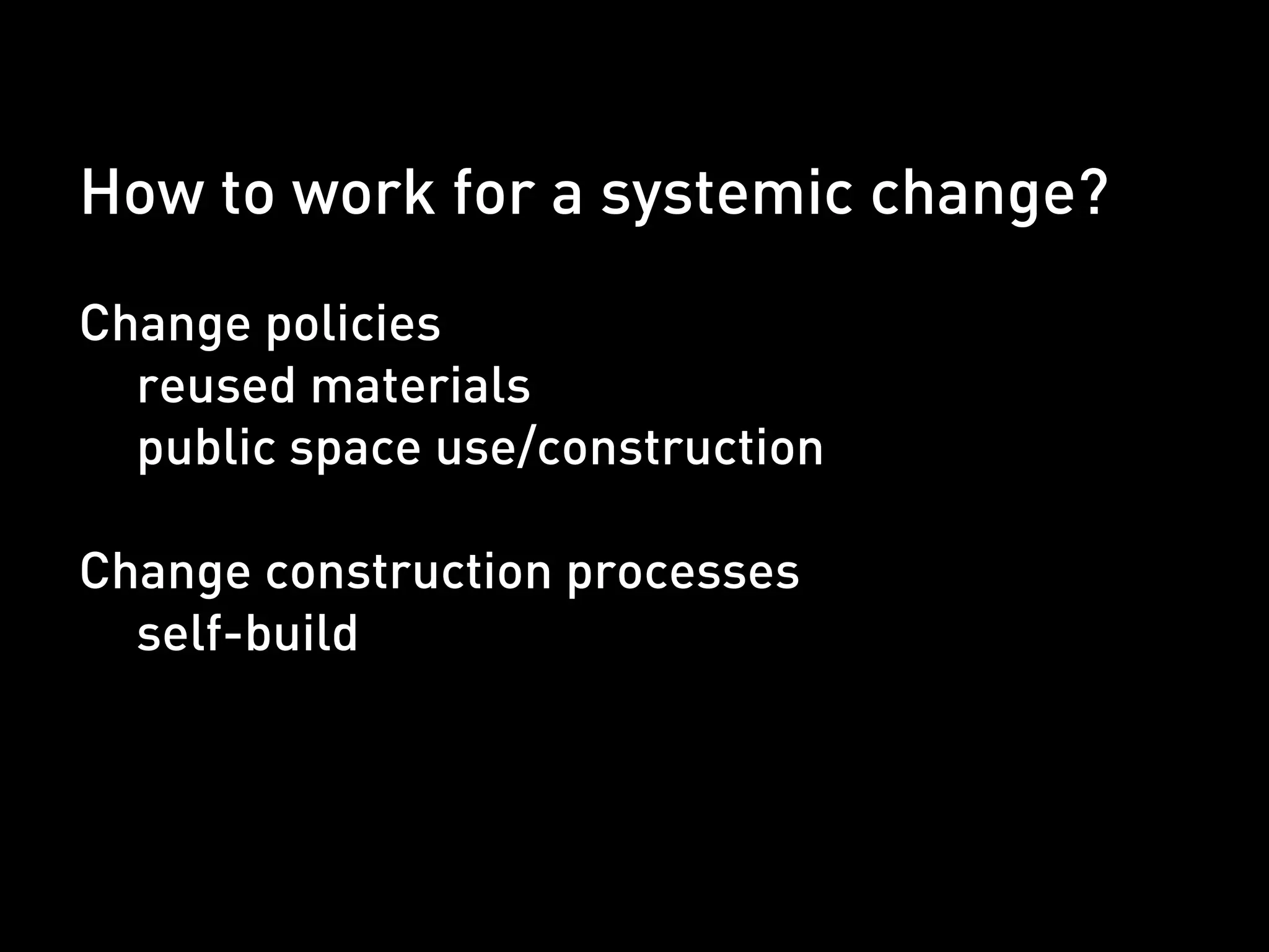 How to work for a systemic change?
Change policies
  reused materials
  public space use/construction

Change construction processes
  self-build
 