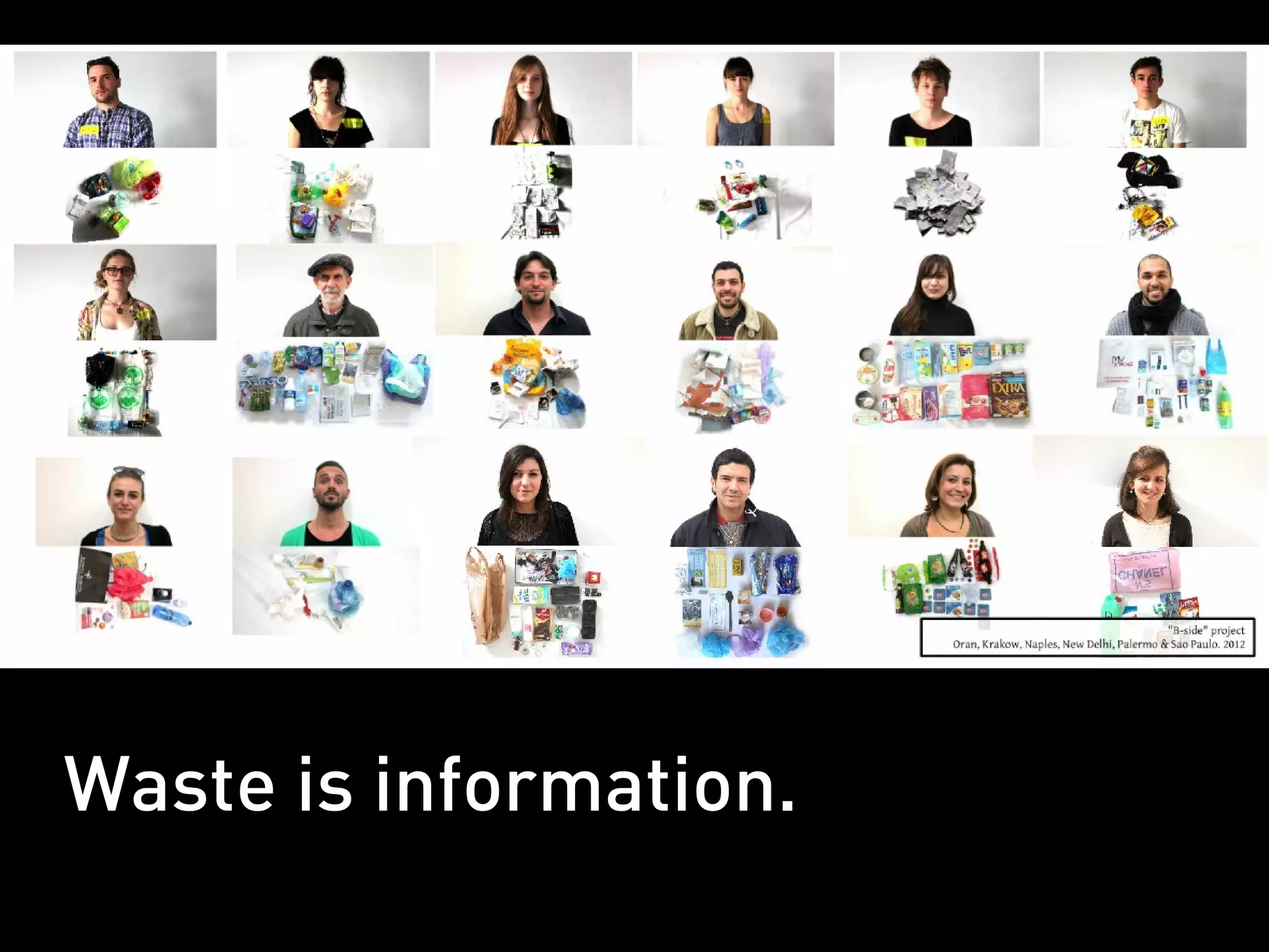 "Through the garbage collection system of
Mexico City it is possible to make an accurate
radiograph of the entire political system of the
republic, its power relations, their corrupt
situations, etc.."
                        Héctor Castillo Berthier




Waste is information.
 