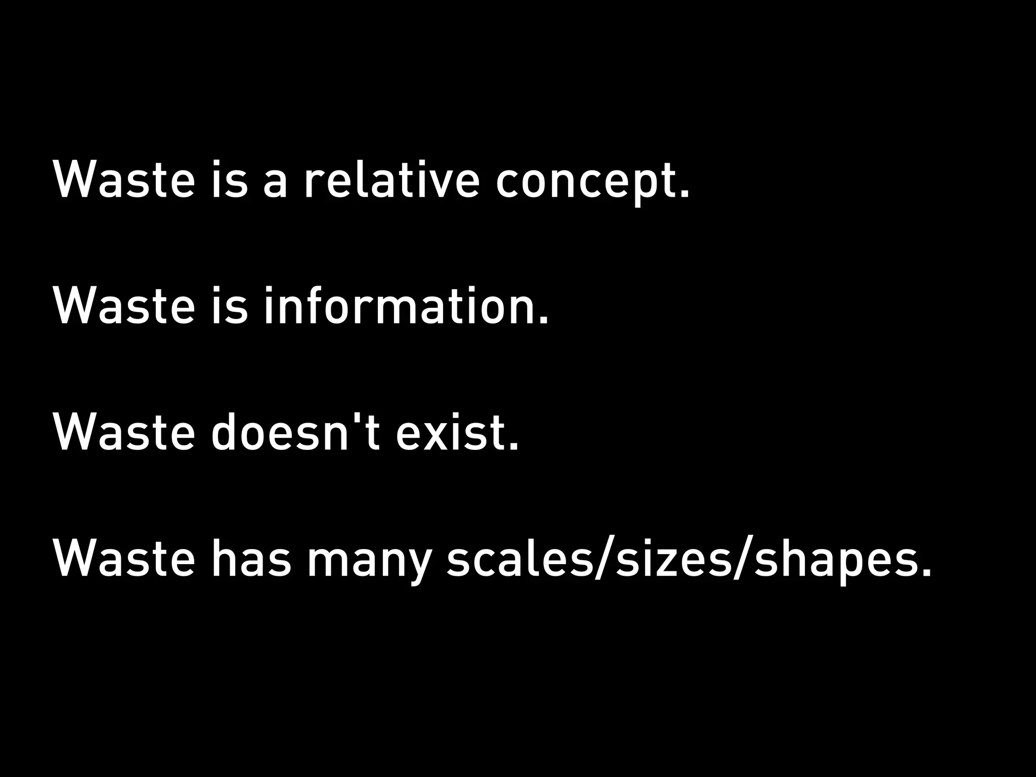 Waste is a relative concept.

Waste is information.

Waste doesn't exist.

Waste has many scales/sizes/shapes.
 