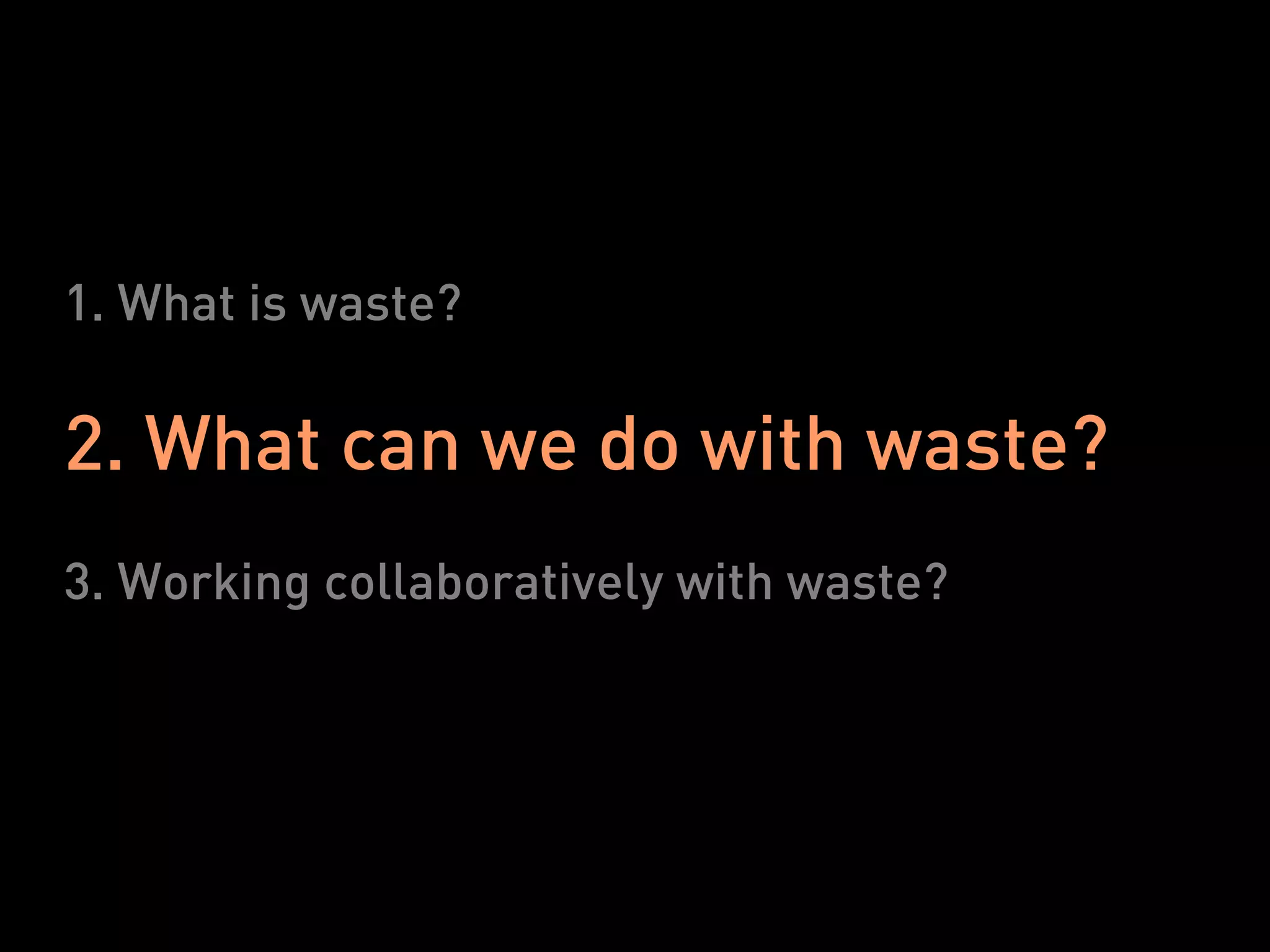 1. What is waste?

2. What can we do with waste?
3. Working collaboratively with waste?
 
