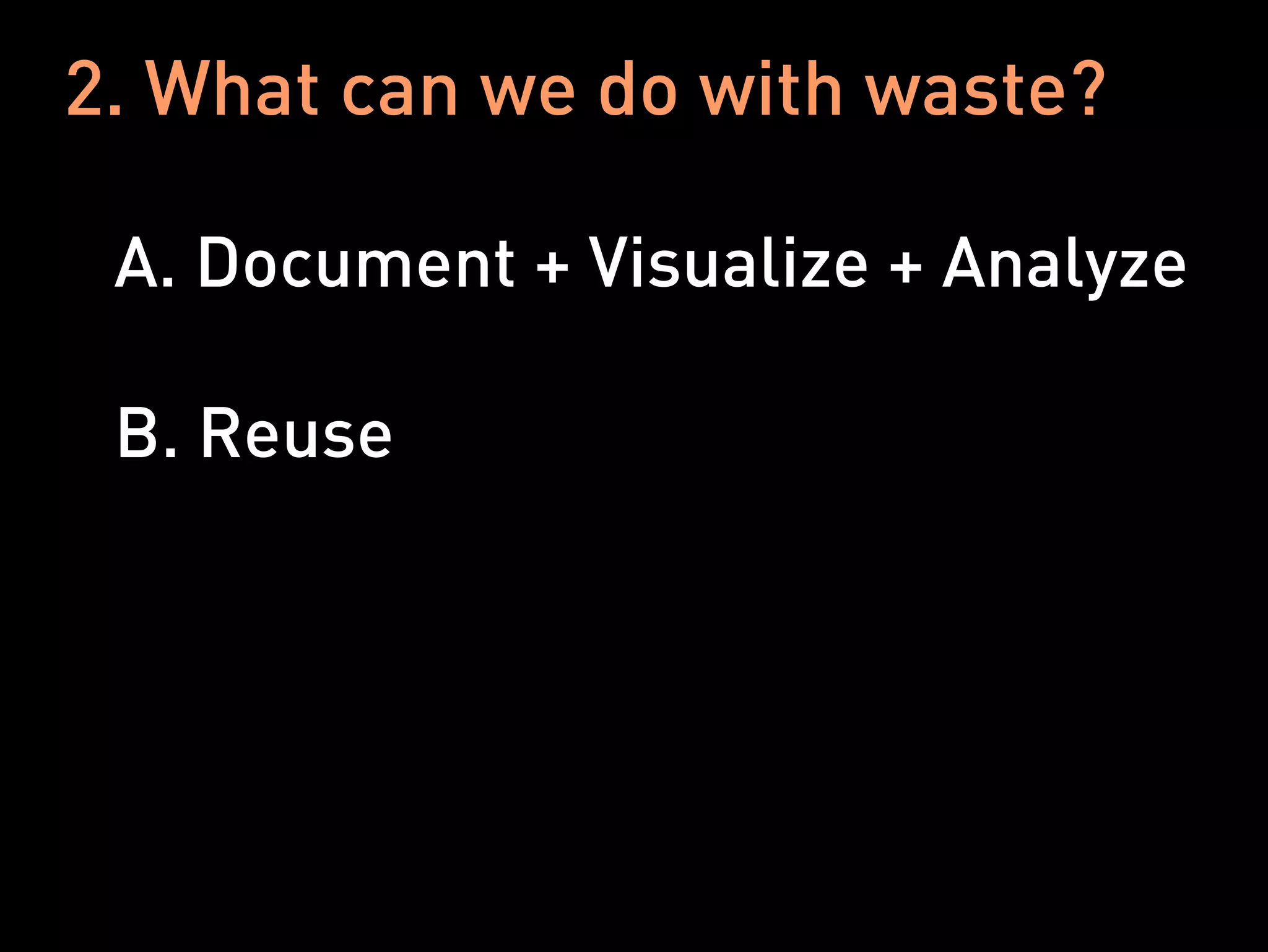 2. What can we do with waste?

 A. Document + Visualize + Analyze

 B. Reuse
 