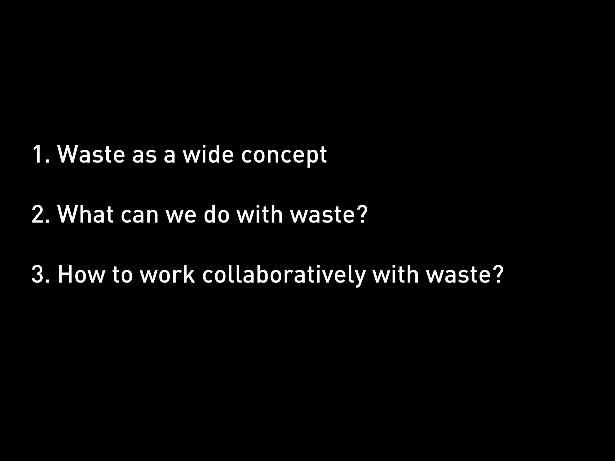 1. Waste as a wide concept

2. What can we do with waste?

3. How to work collaboratively with waste?
 