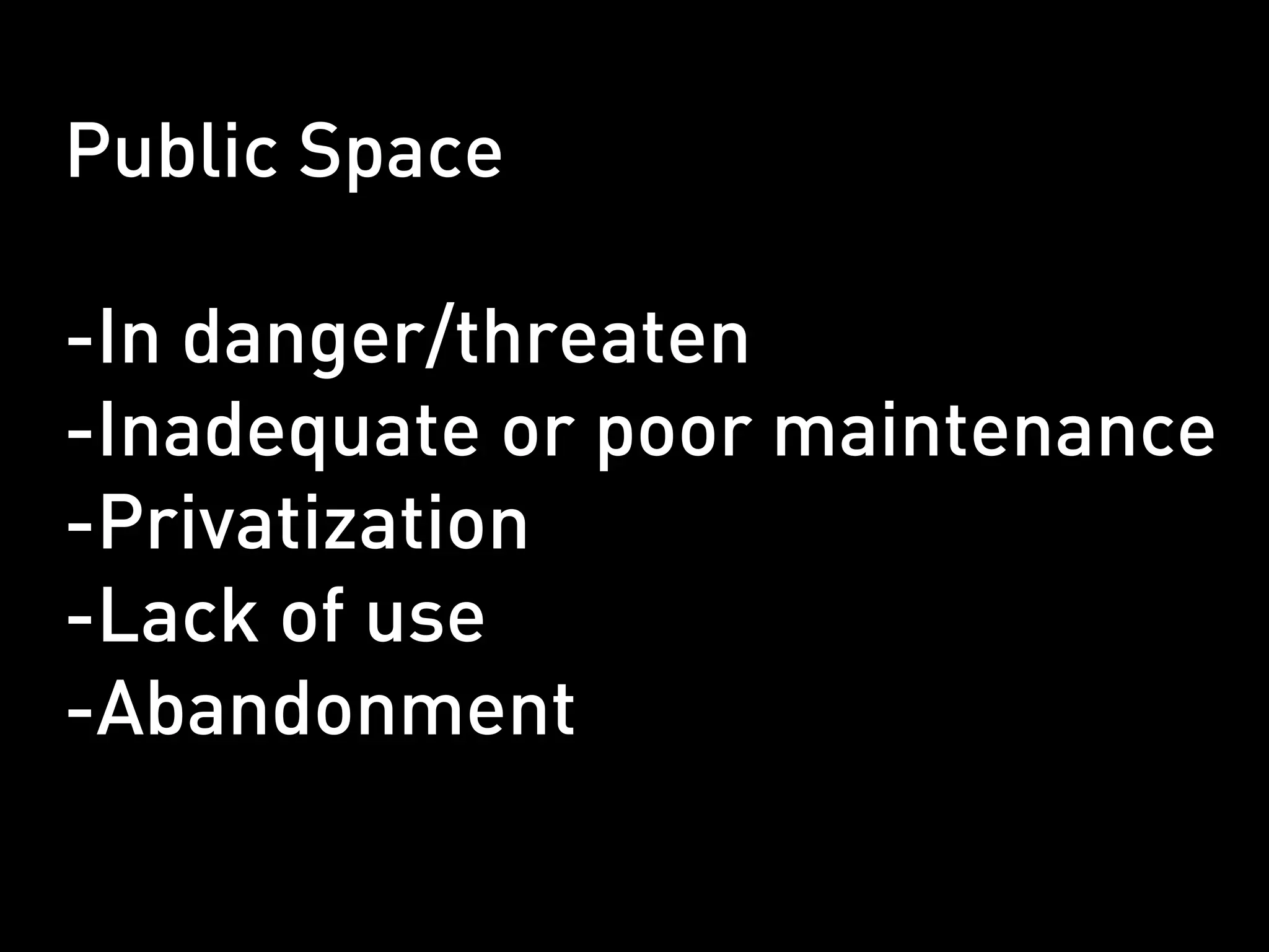 Public Space

-In danger/threaten
-Inadequate or poor maintenance
-Privatization
-Lack of use
-Abandonment
 