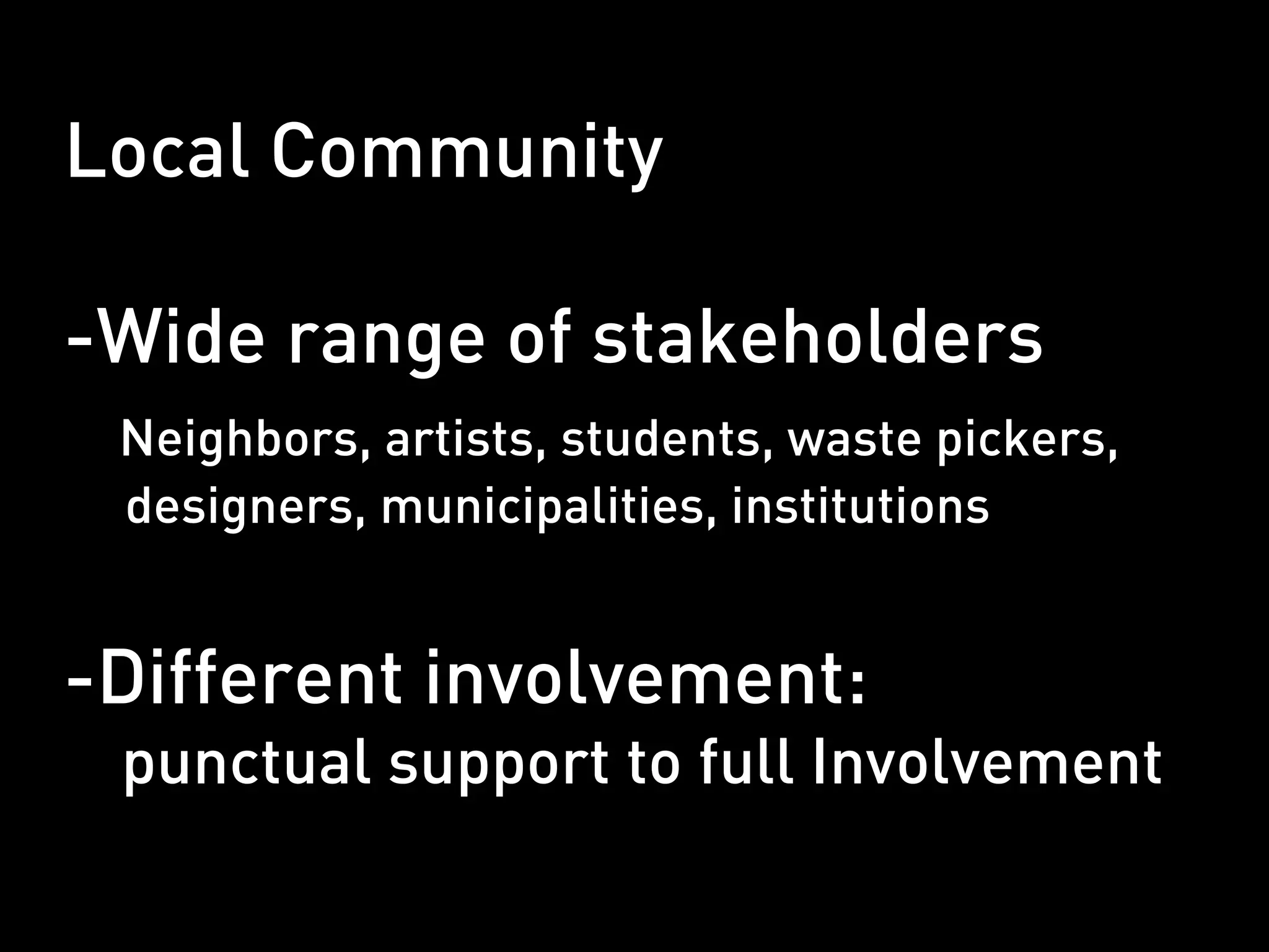 Local Community

-Wide range of stakeholders
 Neighbors, artists, students, waste pickers,
 designers, municipalities, institutions


-Different involvement:
 punctual support to full Involvement
 