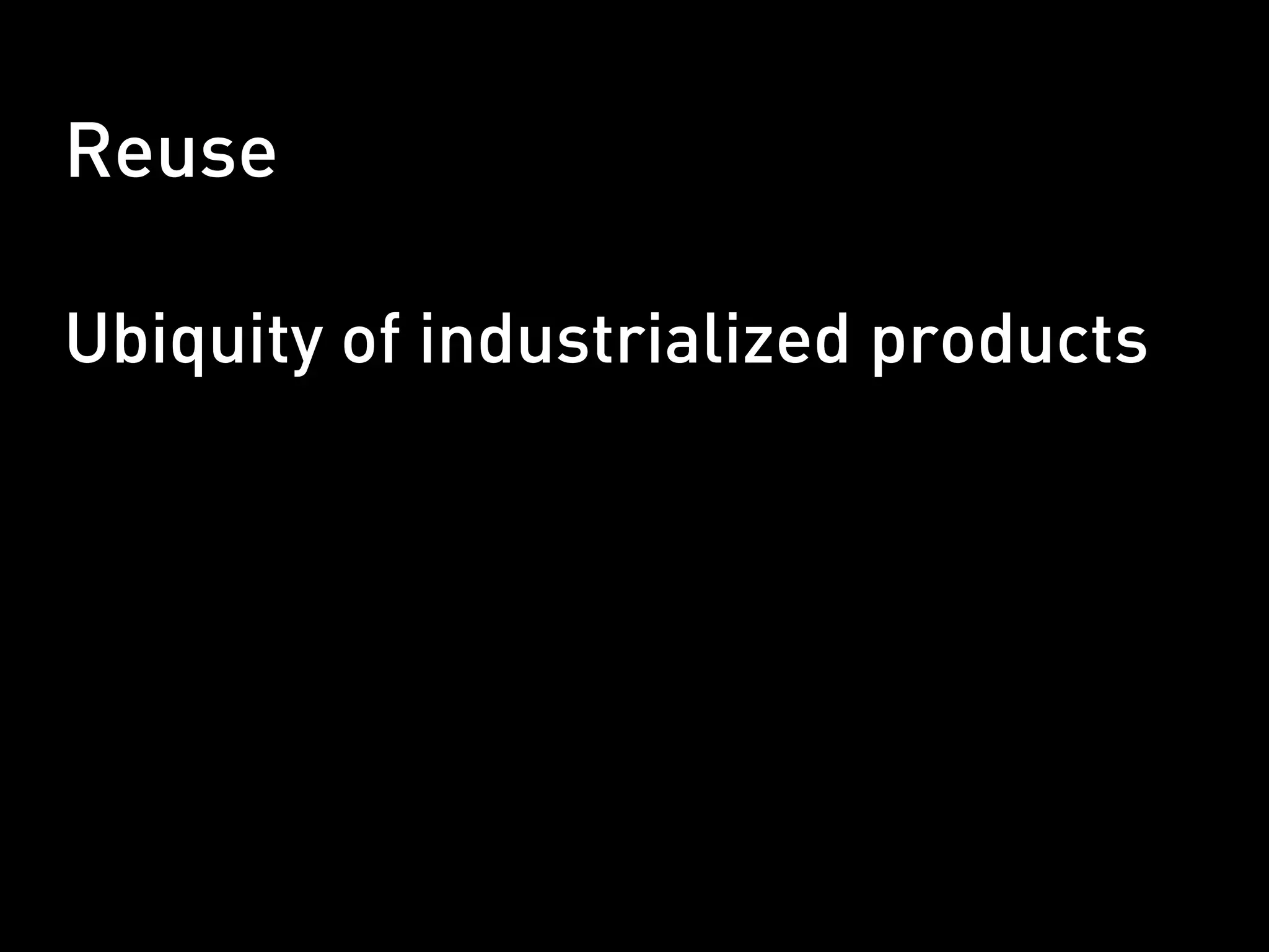 Reuse

Ubiquity of industrialized products
 
