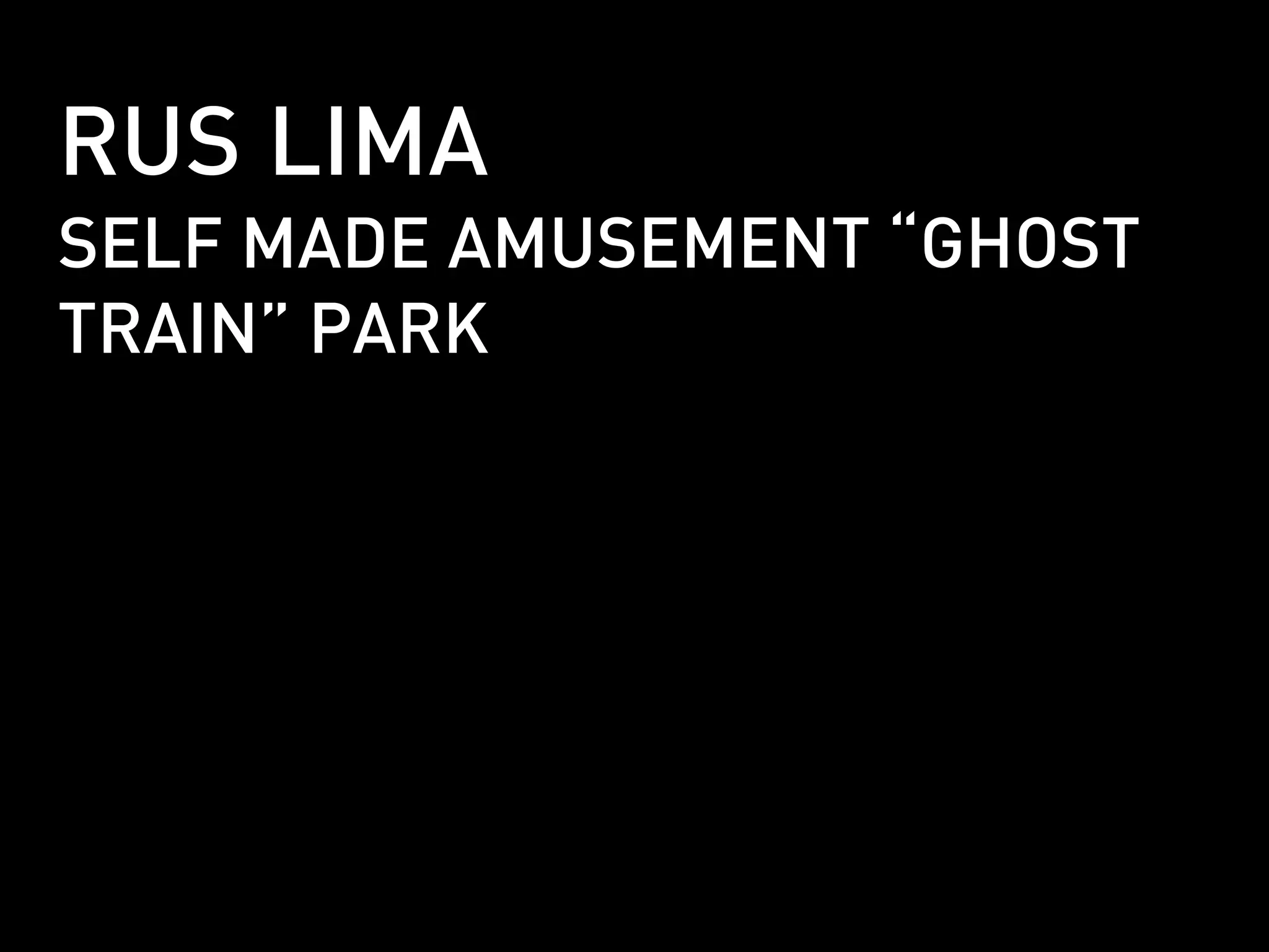 RUS LIMA
SELF MADE AMUSEMENT “GHOST
TRAIN” PARK
 