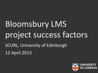 Bloomsbury LMS
project success factors
Andrew Preater, Associate Director,
Information Systems and Services
SCURL, University of Edinburgh
12 April 2013
 
