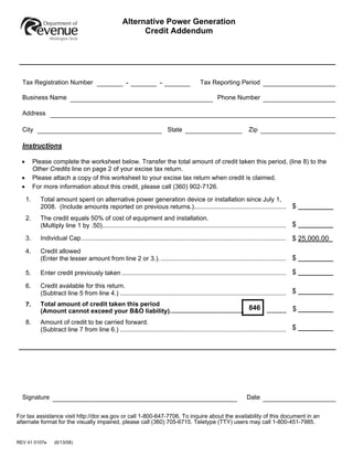 Reset This Form
                                                       Alternative Power Generation
                                                             Credit Addendum




  Tax Registration Number                                                                       Tax Reporting Period
                                                         -                 -

  Business Name                                                                                          Phone Number

  Address

  City                                                                         State                                     Zip

  Instructions

  •        Please complete the worksheet below. Transfer the total amount of credit taken this period, (line 8) to the
           Other Credits line on page 2 of your excise tax return.
  •        Please attach a copy of this worksheet to your excise tax return when credit is claimed.
  •        For more information about this credit, please call (360) 902-7126.

      1.     Total amount spent on alternative power generation device or installation since July 1,
             2008. (Include amounts reported on previous returns.).................................................... $
      2.     The credit equals 50% of cost of equipment and installation.
                                                                                                                                                $ 0.00
             (Multiply line 1 by .50)........................................................................................................
      3.     Individual Cap.................................................................................................................... $ 25,000.00

      4.     Credit allowed
             (Enter the lesser amount from line 2 or 3.). ....................................................................... $

             Enter credit previously taken ............................................................................................. $
      5.

      6.     Credit available for this return.
             (Subtract line 5 from line 4.) .............................................................................................. $ 0.00
             Total amount of credit taken this period
      7.
             (Amount cannot exceed your B&O liability).......................................... 846                               ........... $
      8.     Amount of credit to be carried forward.
             (Subtract line 7 from line 6.) .............................................................................................. $ 0.00




                                                                                                                                                   Print This Form




  Signature                                                                                                             Date

For tax assistance visit http://dor.wa.gov or call 1-800-647-7706. To inquire about the availability of this document in an
alternate format for the visually impaired, please call (360) 705-6715. Teletype (TTY) users may call 1-800-451-7985.


REV 41 0107e        (6/13/08)
 