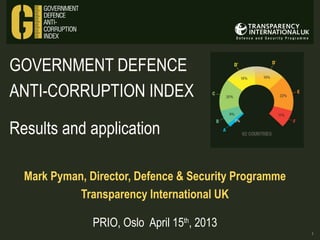 GOVERNMENT DEFENCE
ANTI-CORRUPTION INDEX
Results and application
Mark Pyman, Director, Defence & Security Programme
Transparency International UK
PRIO, Oslo April 15th, 2013
1

 