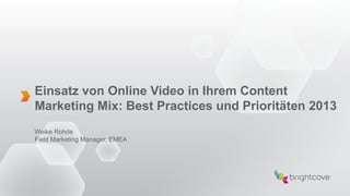 Einsatz von Online Video in Ihrem Content
Marketing Mix: Best Practices und Prioritäten 2013
Weike Rohde
Field Marketing Manager, EMEA
 