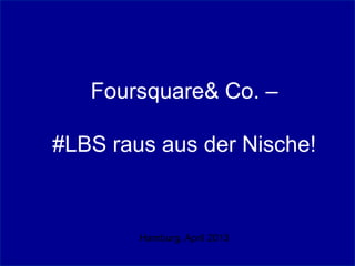 Foursquare& Co. –

#LBS raus aus der Nische!



        Hamburg, April 2013
 