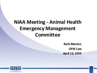 NIAA Meeting - Animal Health
Emergency Management
Committee
Barb Masters
OFW Law
April 16, 2013
 