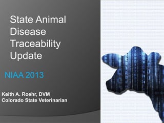 Keith A. Roehr, DVM
Colorado State Veterinarian
State Animal
Disease
Traceability
Update
NIAA 2013
 