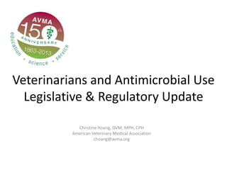 Veterinarians and Antimicrobial Use
Legislative & Regulatory Update
Christine Hoang, DVM, MPH, CPH
American Veterinary Medical Association
choang@avma.org
 